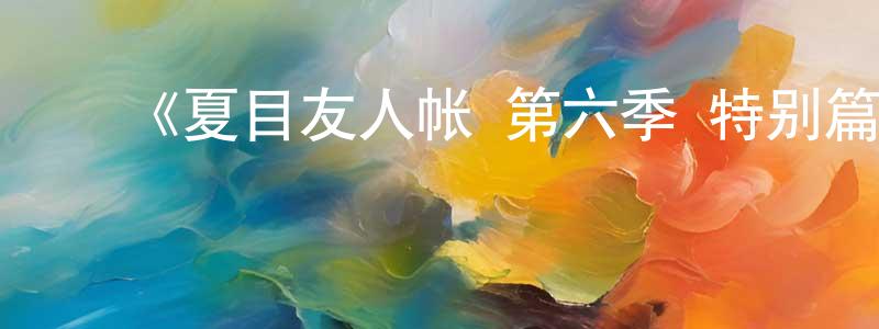 ﻿陈柏全发布﻿《夏目友人帐 第六季 特别篇 铃响的残株》详情介绍_夏目友人帐 第六季 特别篇 铃响的残株HD在线观看_夏目友人帐 第六季 特别篇 铃响的残株迅雷下载_日漫